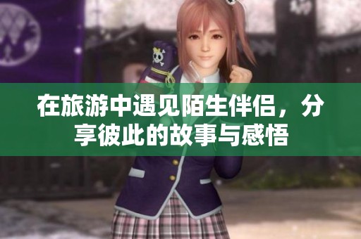 在旅游中遇见陌生伴侣，分享彼此的故事与感悟