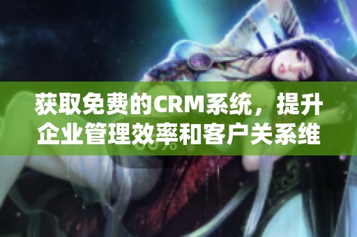 获取免费的CRM系统，提升企业管理效率和客户关系维护
