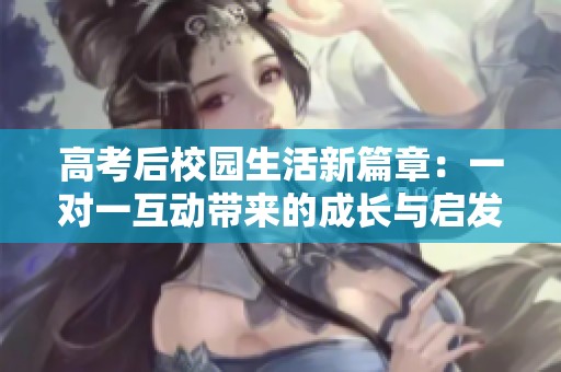 高考后校园生活新篇章：一对一互动带来的成长与启发