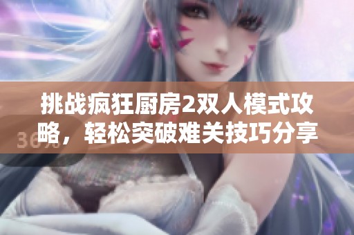挑战疯狂厨房2双人模式攻略，轻松突破难关技巧分享