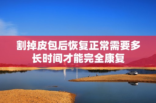 割掉皮包后恢复正常需要多长时间才能完全康复