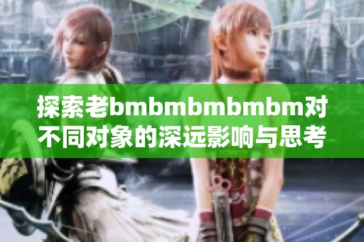 探索老bmbmbmbmbm对不同对象的深远影响与思考