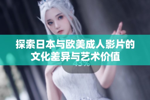 探索日本与欧美成人影片的文化差异与艺术价值