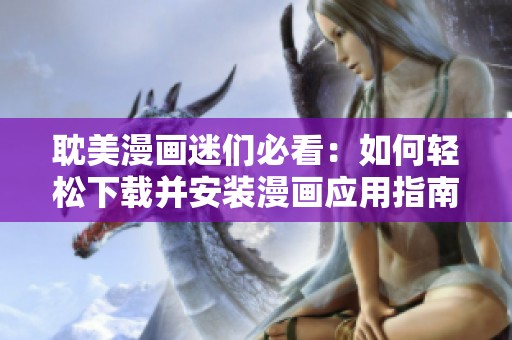 耽美漫画迷们必看：如何轻松下载并安装漫画应用指南