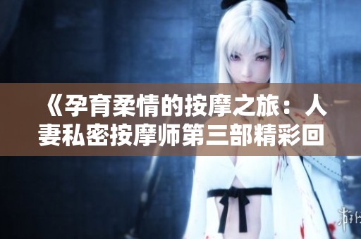 《孕育柔情的按摩之旅：人妻私密按摩师第三部精彩回顾》