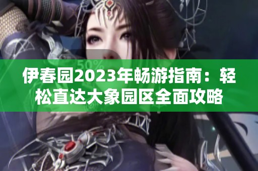 伊春园2023年畅游指南：轻松直达大象园区全面攻略