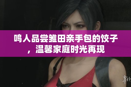 鸣人品尝雏田亲手包的饺子，温馨家庭时光再现