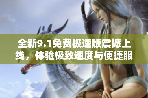 全新9.1免费极速版震撼上线，体验极致速度与便捷服务
