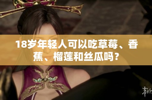 18岁年轻人可以吃草莓、香蕉、榴莲和丝瓜吗？