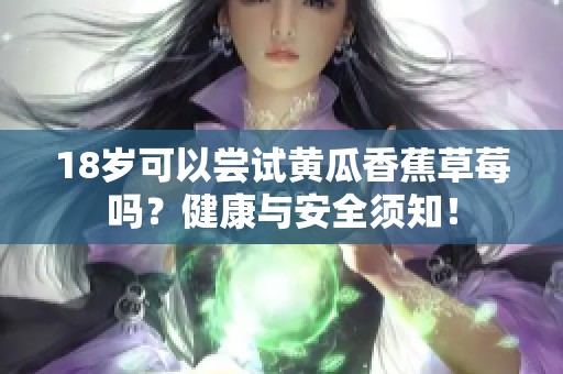 18岁可以尝试黄瓜香蕉草莓吗？健康与安全须知！