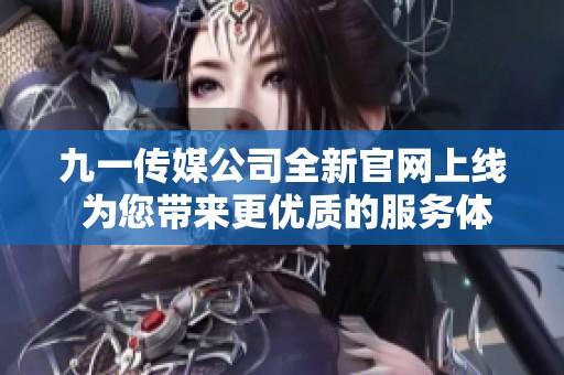 九一传媒公司全新官网上线 为您带来更优质的服务体验