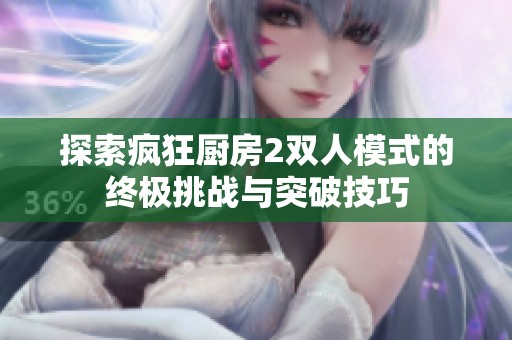 探索疯狂厨房2双人模式的终极挑战与突破技巧