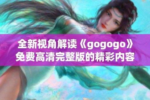 全新视角解读《gogogo》免费高清完整版的精彩内容与魅力