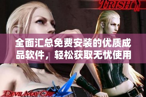 全面汇总免费安装的优质成品软件，轻松获取无忧使用