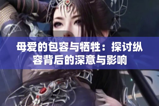 母爱的包容与牺牲：探讨纵容背后的深意与影响