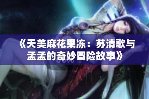 《天美麻花果冻：苏清歌与孟孟的奇妙冒险故事》