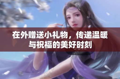 在外赠送小礼物，传递温暖与祝福的美好时刻