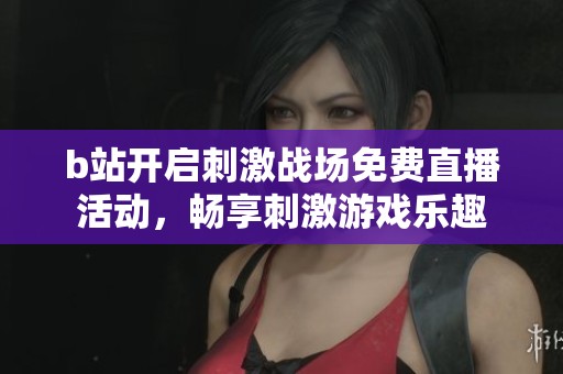 b站开启刺激战场免费直播活动，畅享刺激游戏乐趣