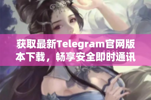 获取最新Telegram官网版本下载，畅享安全即时通讯服务