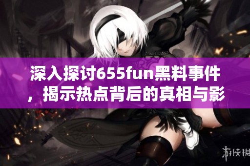 深入探讨655fun黑料事件，揭示热点背后的真相与影响