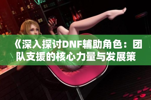 《深入探讨DNF辅助角色：团队支援的核心力量与发展策略》