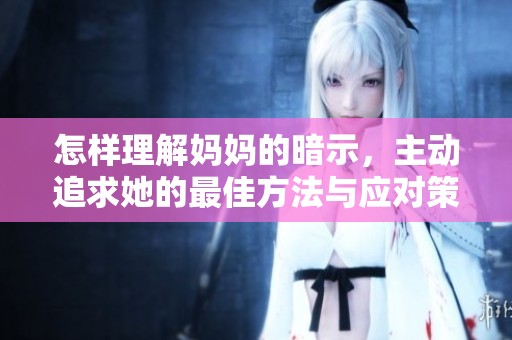 怎样理解妈妈的暗示，主动追求她的最佳方法与应对策略