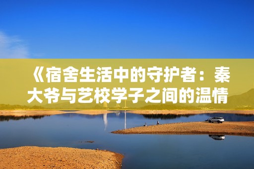 《宿舍生活中的守护者：秦大爷与艺校学子之间的温情故事》
