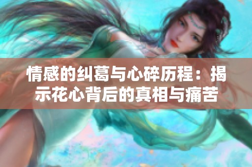 情感的纠葛与心碎历程：揭示花心背后的真相与痛苦