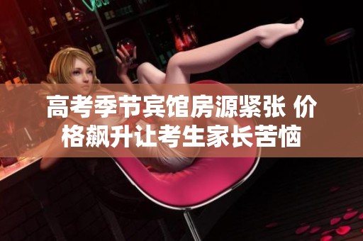 高考季节宾馆房源紧张 价格飙升让考生家长苦恼
