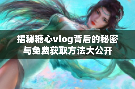 揭秘糖心vlog背后的秘密与免费获取方法大公开