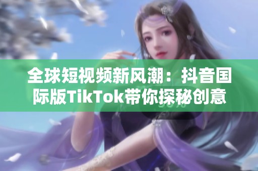 全球短视频新风潮：抖音国际版TikTok带你探秘创意世界