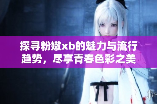 探寻粉嫩xb的魅力与流行趋势，尽享青春色彩之美