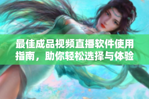 最佳成品视频直播软件使用指南，助你轻松选择与体验
