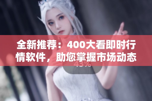 全新推荐：400大看即时行情软件，助您掌握市场动态