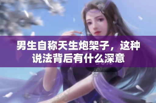 男生自称天生炮架子，这种说法背后有什么深意
