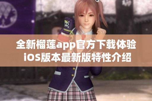 全新榴莲app官方下载体验 iOS版本最新版特性介绍
