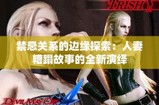 禁忌关系的边缘探索：人妻糟蹋故事的全新演绎