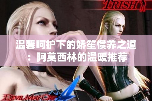 温馨呵护下的娇笙惯养之道：阿莫西林的温暖推荐