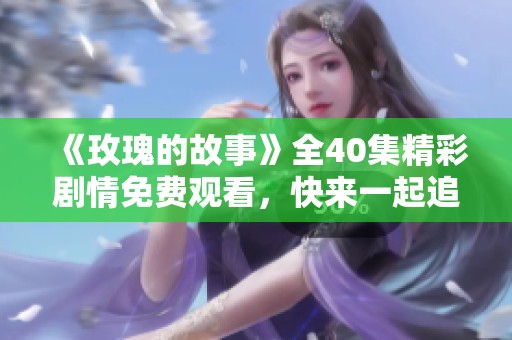 《玫瑰的故事》全40集精彩剧情免费观看，快来一起追剧吧