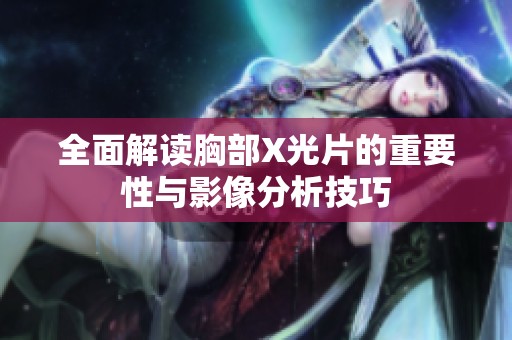 全面解读胸部X光片的重要性与影像分析技巧