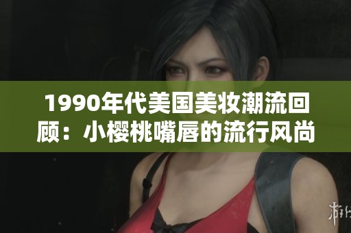1990年代美国美妆潮流回顾：小樱桃嘴唇的流行风尚