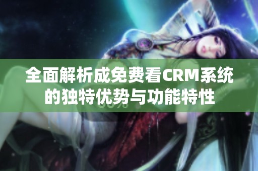 全面解析成免费看CRM系统的独特优势与功能特性