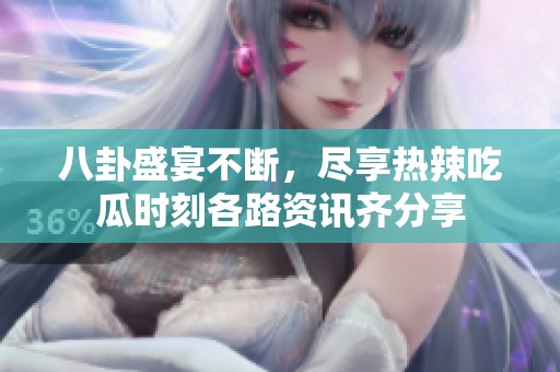 八卦盛宴不断，尽享热辣吃瓜时刻各路资讯齐分享