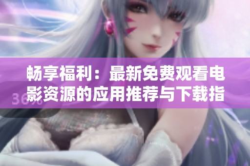 畅享福利：最新免费观看电影资源的应用推荐与下载指南