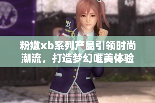 粉嫩xb系列产品引领时尚潮流，打造梦幻唯美体验