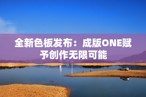 全新色板发布：成版ONE赋予创作无限可能