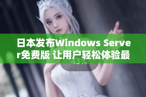 日本发布Windows Server免费版 让用户轻松体验最新功能