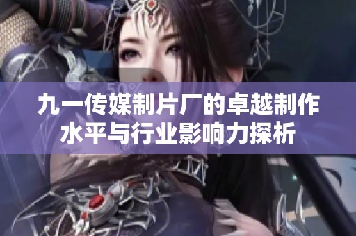 九一传媒制片厂的卓越制作水平与行业影响力探析