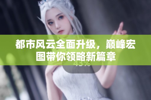都市风云全面升级，巅峰宏图带你领略新篇章