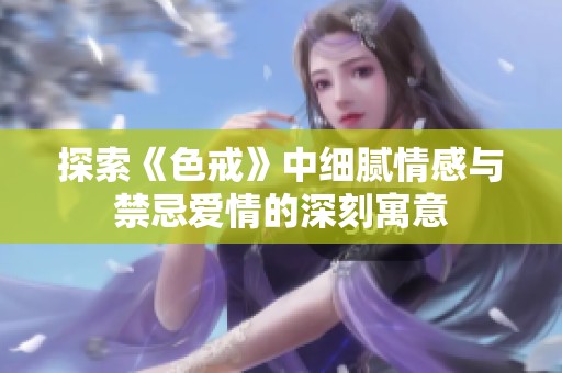 探索《色戒》中细腻情感与禁忌爱情的深刻寓意